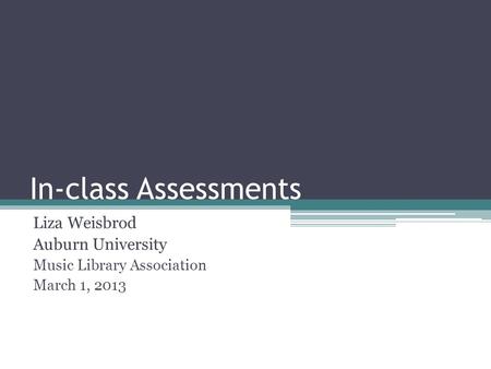 In-class Assessments Liza Weisbrod Auburn University Music Library Association March 1, 2013.