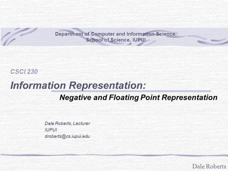 Dale Roberts Department of Computer and Information Science, School of Science, IUPUI CSCI 230 Information Representation: Negative and Floating Point.