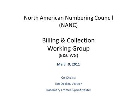 North American Numbering Council (NANC) Billing & Collection Working Group (B&C WG) March 9, 2011 Co-Chairs: Tim Decker, Verizon Rosemary Emmer, Sprint.