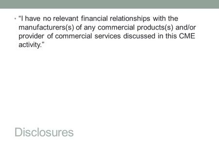 Disclosures “I have no relevant financial relationships with the manufacturers(s) of any commercial products(s) and/or provider of commercial services.