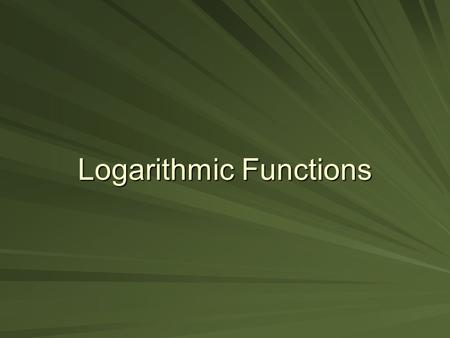 Logarithmic Functions. Objectives To write exponential equations in logarithmic form. To use properties of logarithms to expand and condense logarithmic.