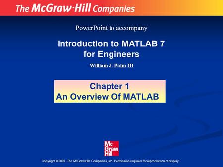 Copyright © 2005. The McGraw-Hill Companies, Inc. Permission required for reproduction or display. Introduction to MATLAB 7 for Engineers William J. Palm.