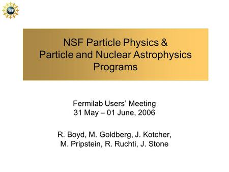 NSF Particle Physics & Particle and Nuclear Astrophysics Programs Fermilab Users’ Meeting 31 May – 01 June, 2006 R. Boyd, M. Goldberg, J. Kotcher, M. Pripstein,