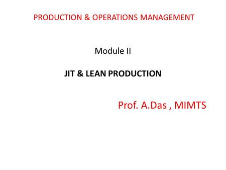 PRODUCTION & OPERATIONS MANAGEMENT Module II JIT & LEAN PRODUCTION Prof. A.Das, MIMTS.