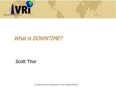 What is DOWNTIME? Scott Thor © Variance Reduction International, Inc. (VRI), All Rights Reserved.