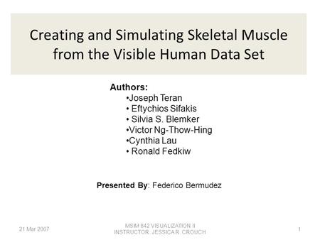 MSIM 842 VISUALIZATION II INSTRUCTOR: JESSICA R. CROUCH Creating and Simulating Skeletal Muscle from the Visible Human Data Set Authors: Joseph Teran Eftychios.