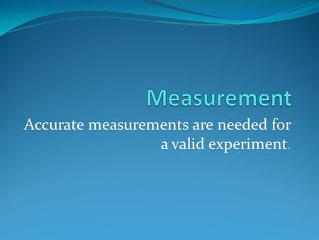 Accurate measurements are needed for a valid experiment.