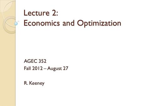 Lecture 2: Economics and Optimization AGEC 352 Fall 2012 – August 27 R. Keeney.