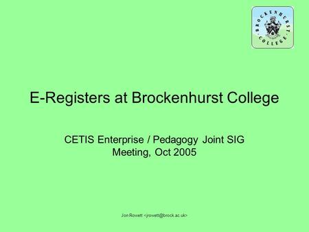 Jon Rowett E-Registers at Brockenhurst College CETIS Enterprise / Pedagogy Joint SIG Meeting, Oct 2005.