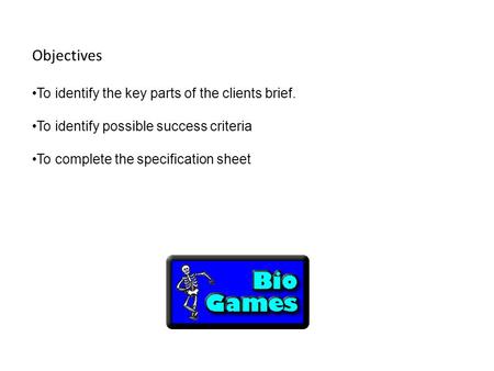 Objectives To identify the key parts of the clients brief. To identify possible success criteria To complete the specification sheet.