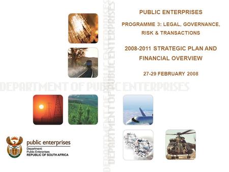 PUBLIC ENTERPRISES PROGRAMME 3: LEGAL, GOVERNANCE, RISK & TRANSACTIONS 2008-2011 STRATEGIC PLAN AND FINANCIAL OVERVIEW 27-29 FEBRUARY 2008.