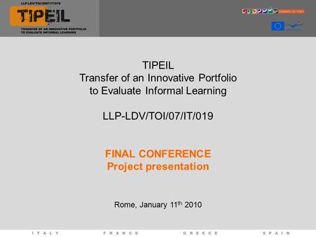 TIPEIL Transfer of an Innovative Portfolio to Evaluate Informal Learning LLP-LDV/TOI/07/IT/019 FINAL CONFERENCE Project presentation Rome, January 11 th.