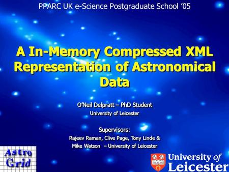 A In-Memory Compressed XML Representation of Astronomical Data PPARC UK e-Science Postgraduate School ’05 O’Neil Delpratt – PhD Student University of Leicester.