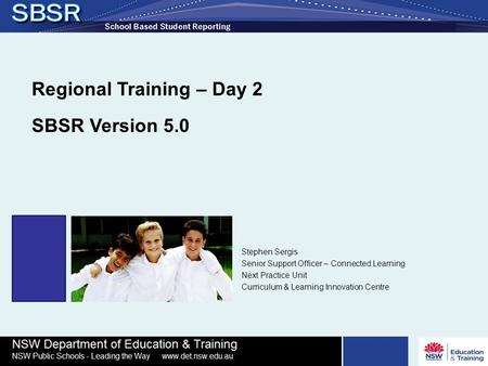 Regional Training – Day 2 SBSR Version 5.0 Stephen Sergis Senior Support Officer – Connected Learning Next Practice Unit Curriculum & Learning Innovation.