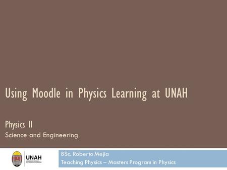 Using Moodle in Physics Learning at UNAH Physics II Science and Engineering BSc. Roberto Mejia Teaching Physics – Masters Program in Physics.