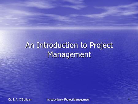 Dr. B. A. O'SullivanIntroduction to Project Management1 An Introduction to Project Management.