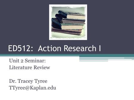 ED512: Action Research I Unit 2 Seminar: Literature Review Dr. Tracey Tyree