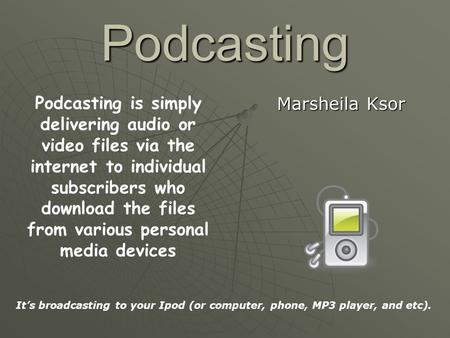 Podcasting Marsheila Ksor Podcasting is simply delivering audio or video files via the internet to individual subscribers who download the files from various.