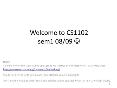 Welcome to CS1102 sem1 08/09 Notes: All of my PowerPoint slides will be uploaded to my website after my last tutorial class every week.