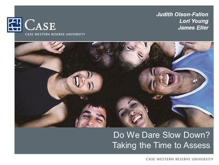 Do We Dare Slow Down? Taking the Time to Assess Judith Olson-Fallon Lori Young James Eller.