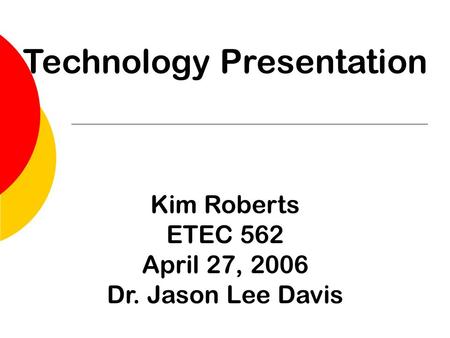 Technology Presentation Kim Roberts ETEC 562 April 27, 2006 Dr. Jason Lee Davis.