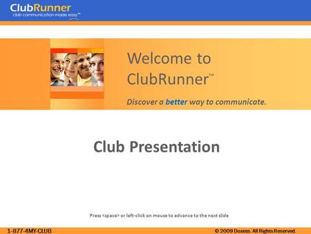 1-877-4MY-CLUB © 2009 Doxess. All Rights Reserved. Club Presentation Press or left-click on mouse to advance to the next slide Welcome to ClubRunner ™