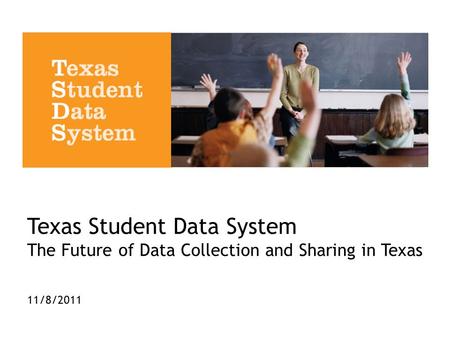 Texas Student Data System The Future of Data Collection and Sharing in Texas 11/8/2011.