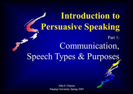 Introduction to Persuasive Speaking Part 1: Communication, Speech Types & Purposes John E. Clayton Nanjing University, Spring, 2005.