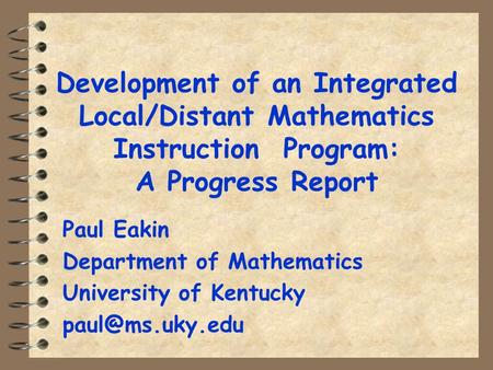 Development of an Integrated Local/Distant Mathematics Instruction Program: A Progress Report Paul Eakin Department of Mathematics University of Kentucky.