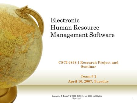 Copyright © Team # 2 CSCI 6838 Spring 2007. All Rights Reserved.1 Electronic Human Resource Management Software CSCI 6838.1 Research Project and Seminar.