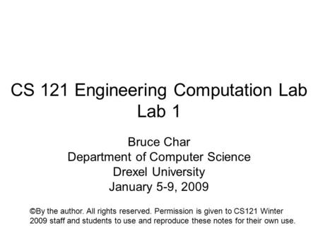 CS 121 Engineering Computation Lab Lab 1 Bruce Char Department of Computer Science Drexel University January 5-9, 2009 ©By the author. All rights reserved.