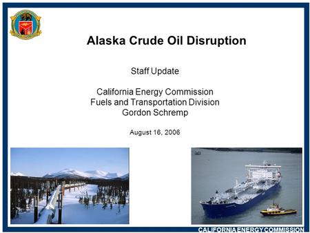 CALIFORNIA ENERGY COMMISSION Alaska Crude Oil Disruption Staff Update California Energy Commission Fuels and Transportation Division Gordon Schremp August.