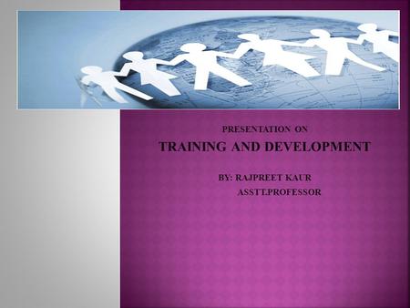 PRESENTATION ON TRAINING AND DEVELOPMENT BY: RAJPREET KAUR ASSTT.PROFESSOR.