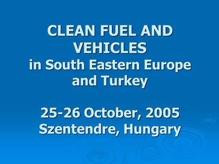 CLEAN FUEL AND VEHICLES in South Eastern Europe and Turkey 25-26 October, 2005 Szentendre, Hungary.