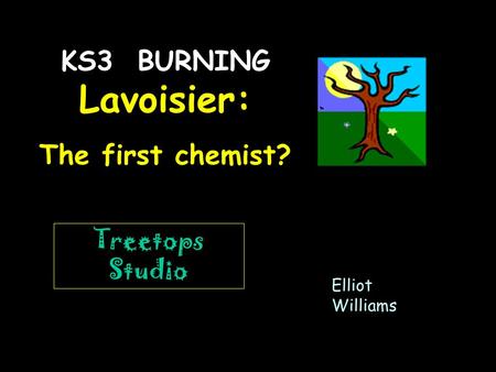 Elliot Williams Treetops Studio KS3 BURNING Lavoisier: The first chemist?