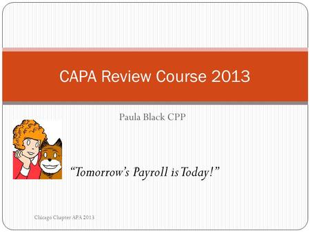 Paula Black CPP CAPA Review Course 2013 “Tomorrow’s Payroll is Today!” Chicago Chapter APA 2013.