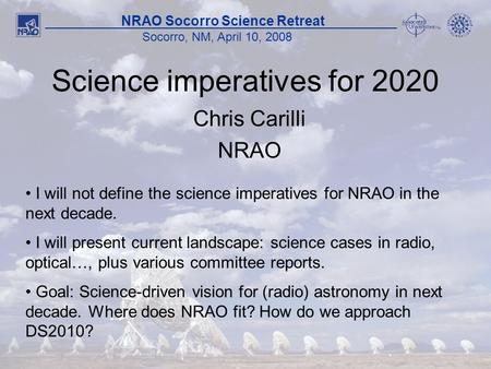 1 NRAO Socorro Science Retreat Socorro, NM, April 10, 2008 Science imperatives for 2020 Chris Carilli NRAO I will not define the science imperatives for.