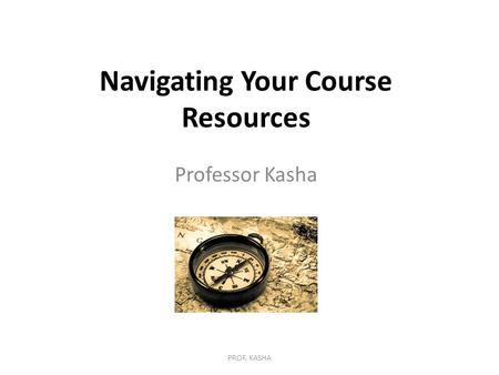 Navigating Your Course Resources Professor Kasha PROF. KASHA.