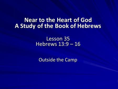 Near to the Heart of God A Study of the Book of Hebrews Lesson 35 Hebrews 13:9 – 16 Outside the Camp.