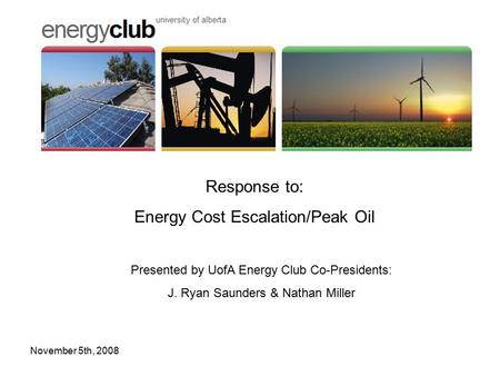 November 5th, 2008UofA Energy Club1 Presented by UofA Energy Club Co-Presidents: J. Ryan Saunders & Nathan Miller Response to: Energy Cost Escalation/Peak.