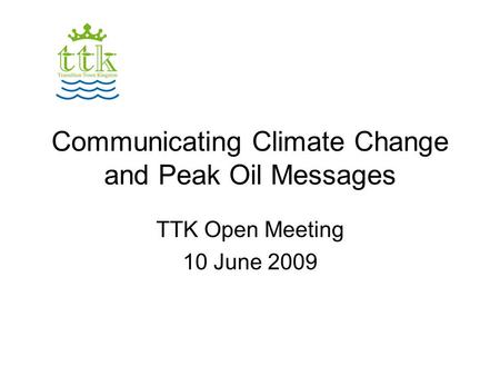 Communicating Climate Change and Peak Oil Messages TTK Open Meeting 10 June 2009.