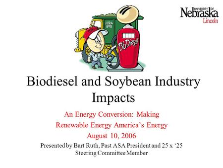 Biodiesel and Soybean Industry Impacts An Energy Conversion: Making Renewable Energy America’s Energy August 10, 2006 Presented by Bart Ruth, Past ASA.