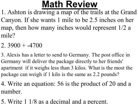 Math Review 1. Ashton is drawing a map of the trails at the Grand Canyon. If she wants 1 mile to be 2.5 inches on her map, then how many inches would represent.