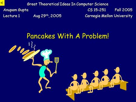 Pancakes With A Problem! Great Theoretical Ideas In Computer Science Anupam Gupta CS 15-251 Fall 2O05 Lecture 1 Aug 29 th, 2OO5 Aug 29 th, 2OO5 Carnegie.