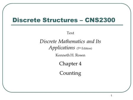 1 Discrete Structures – CNS2300 Text Discrete Mathematics and Its Applications (5 th Edition) Kenneth H. Rosen Chapter 4 Counting.