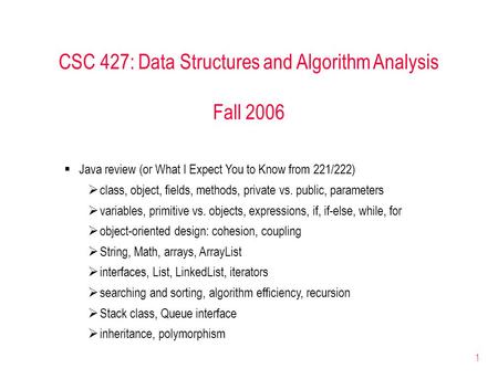 1 CSC 427: Data Structures and Algorithm Analysis Fall 2006  Java review (or What I Expect You to Know from 221/222)  class, object, fields, methods,