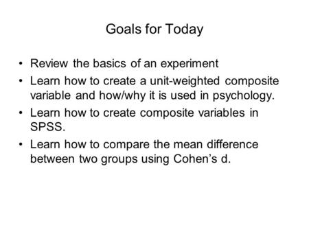 Goals for Today Review the basics of an experiment Learn how to create a unit-weighted composite variable and how/why it is used in psychology. Learn how.