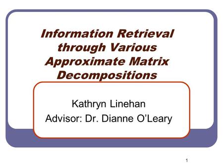 1 Information Retrieval through Various Approximate Matrix Decompositions Kathryn Linehan Advisor: Dr. Dianne O’Leary.