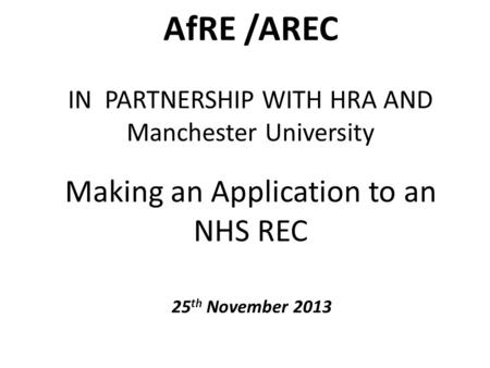 AfRE /AREC IN PARTNERSHIP WITH HRA AND Manchester University Making an Application to an NHS REC 25 th November 2013.