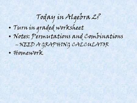 Today in Algebra 2? Turn in graded worksheet Notes: Permutations and Combinations –NEED A GRAPHING CALCULATOR Homework.